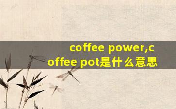 coffee power,coffee pot是什么意思